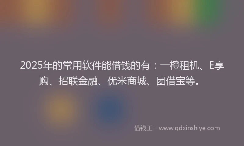 2025年的常用软件能借钱的有：一橙租机、E享购、招联金融、优米商城、团借宝等。