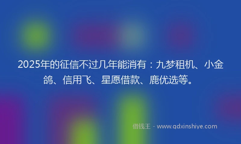 2025年的征信不过几年能消有：九梦租机、小金鸽、信用飞、星愿借款、鹿优选等。