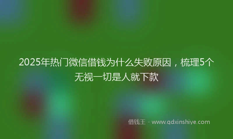 2025年热门微信借钱为什么失败原因，梳理5个无视一切是人就下款