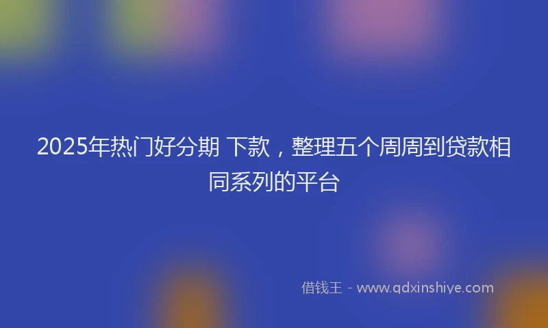 2025年热门好分期 下款，整理五个周周到贷款相同系列的平台