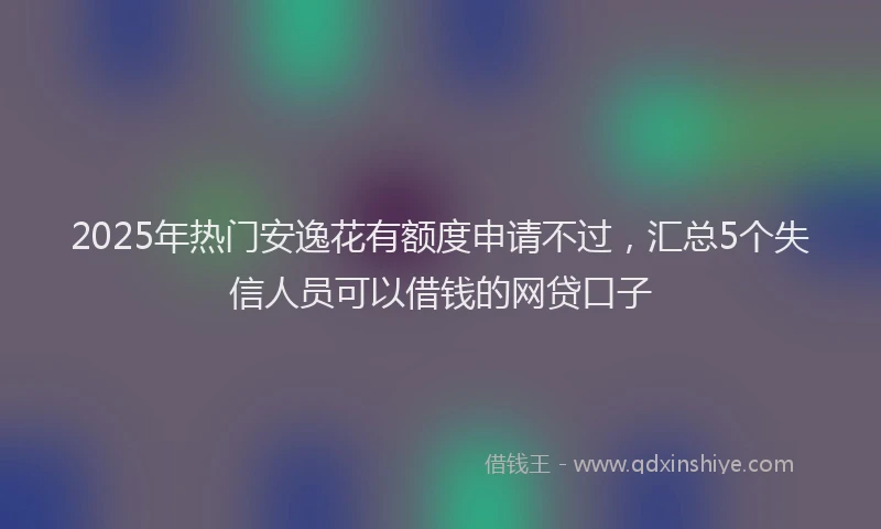 2025年热门安逸花有额度申请不过，汇总5个失信人员可以借钱的网贷口子