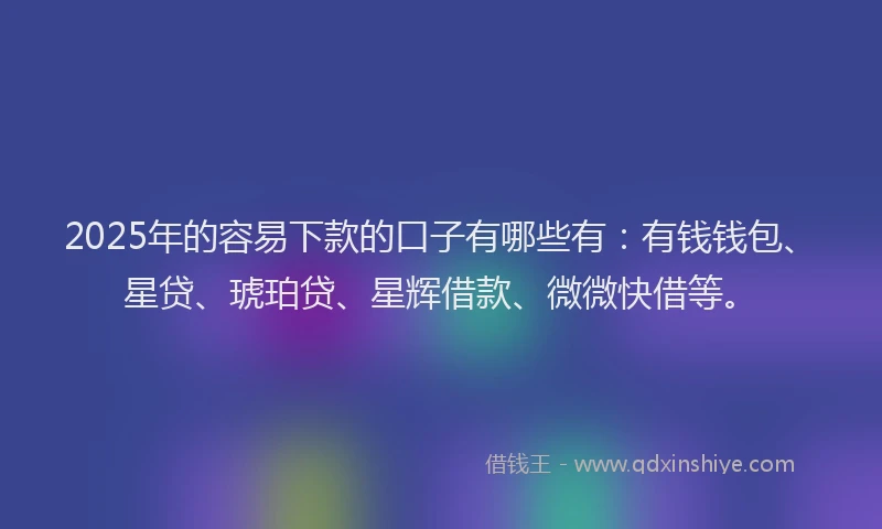 2025年的容易下款的口子有哪些有：有钱钱包、星贷、琥珀贷、星辉借款、微微快借等。