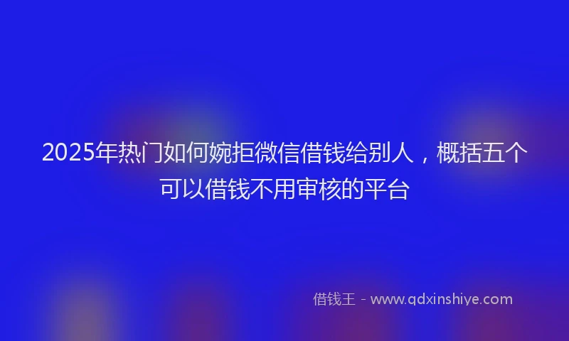 2025年热门如何婉拒微信借钱给别人，概括五个可以借钱不用审核的平台