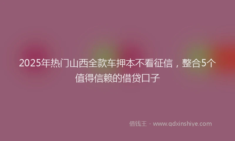 2025年热门山西全款车押本不看征信，整合5个值得信赖的借贷口子