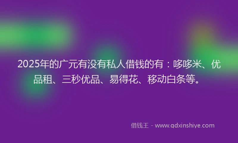 2025年的广元有没有私人借钱的有：哆哆米、优品租、三秒优品、易得花、移动白条等。