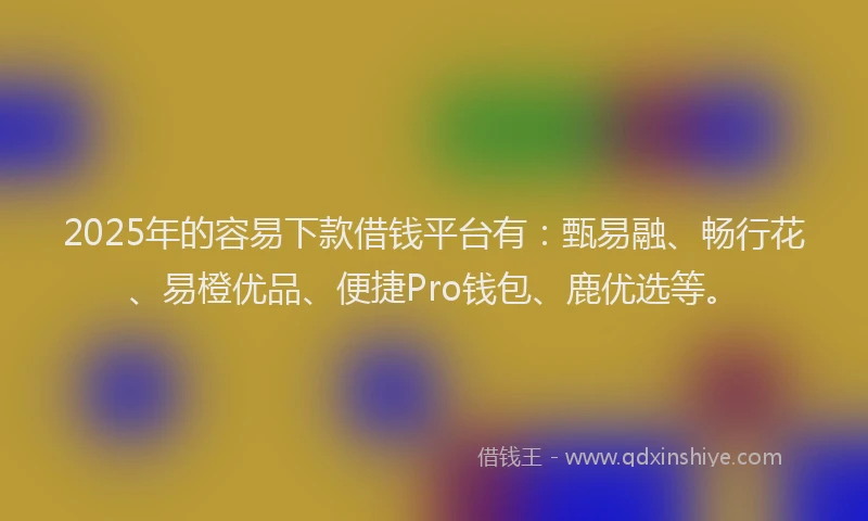 2025年的容易下款借钱平台有：甄易融、畅行花、易橙优品、便捷Pro钱包、鹿优选等。