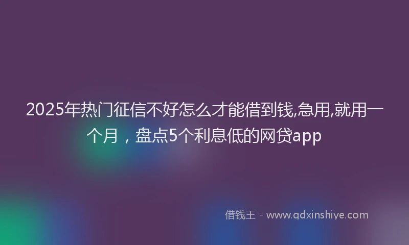 2025年热门征信不好怎么才能借到钱,急用,就用一个月，盘点5个利息低的网贷app