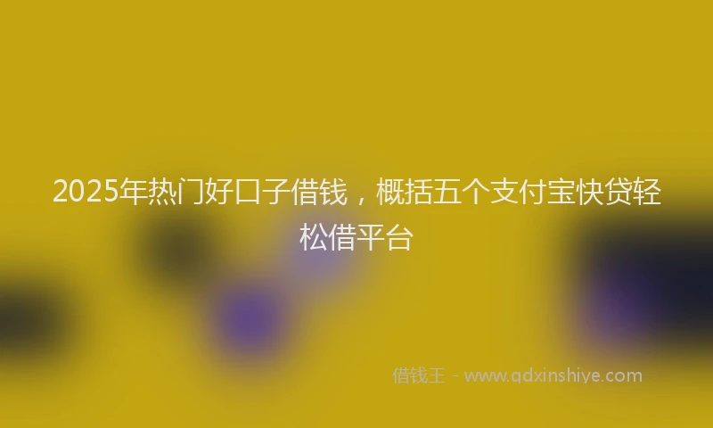 2025年热门好口子借钱，概括五个支付宝快贷轻松借平台