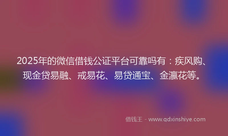 2025年的微信借钱公证平台可靠吗有：疾风购、现金贷易融、戒易花、易贷通宝、金瀛花等。