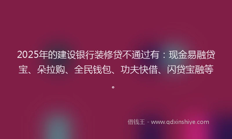 2025年的建设银行装修贷不通过有：现金易融贷宝、朵拉购、全民钱包、功夫快借、闪贷宝融等。