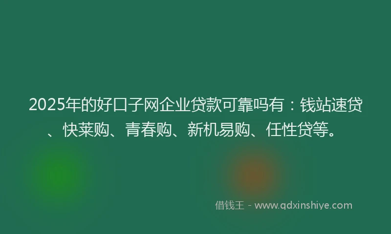 2025年的好口子网企业贷款可靠吗有：钱站速贷、快莱购、青春购、新机易购、任性贷等。