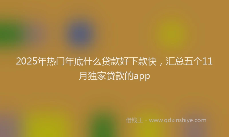 2025年热门年底什么贷款好下款快，汇总五个11月独家贷款的app