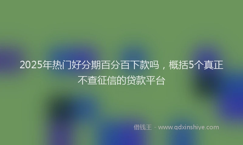 2025年热门好分期百分百下款吗，概括5个真正不查征信的贷款平台