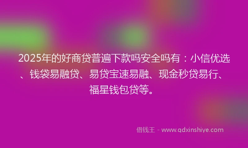 2025年的好商贷普遍下款吗安全吗有：小信优选、钱袋易融贷、易贷宝速易融、现金秒贷易行、福星钱包贷等。