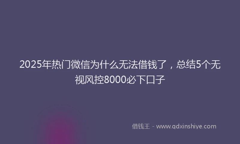 2025年热门微信为什么无法借钱了，总结5个无视风控8000必下口子