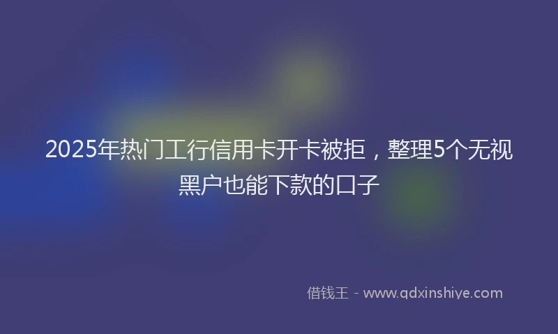 2025年热门工行信用卡开卡被拒，整理5个无视黑户也能下款的口子