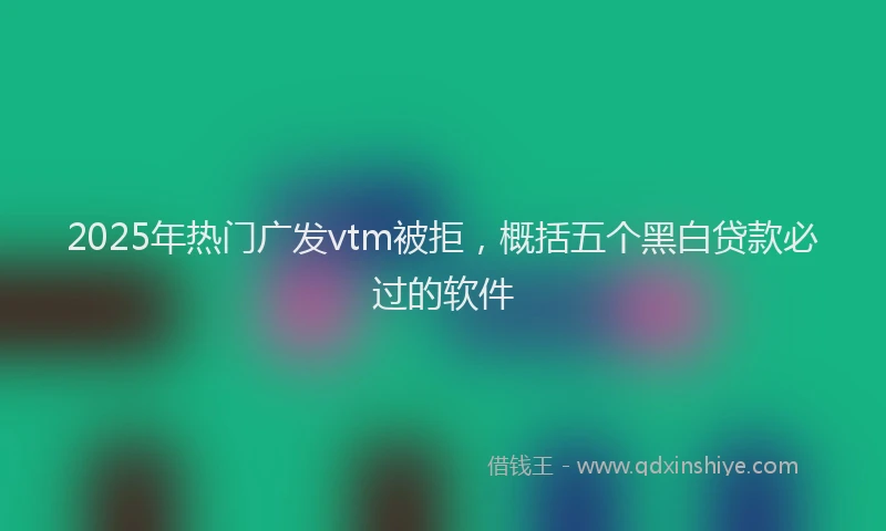 2025年热门广发vtm被拒，概括五个黑白贷款必过的软件