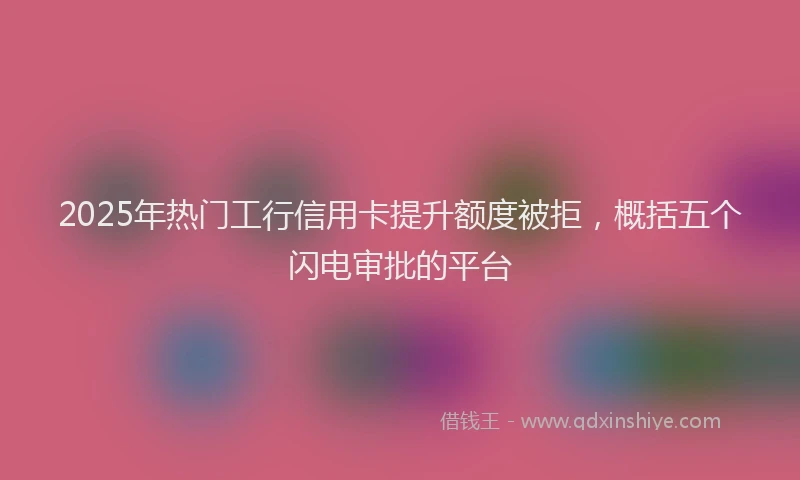 2025年热门工行信用卡提升额度被拒，概括五个闪电审批的平台