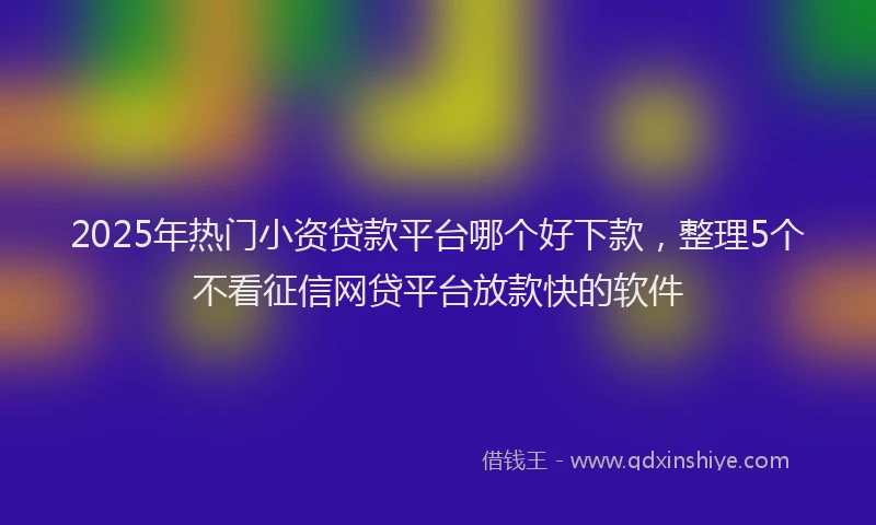 2025年热门小资贷款平台哪个好下款，整理5个不看征信网贷平台放款快的软件