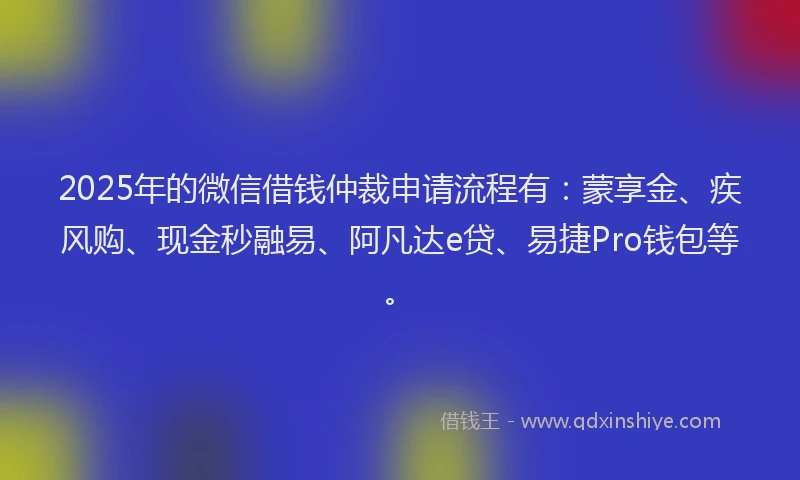 2025年的微信借钱仲裁申请流程有：蒙享金、疾风购、现金秒融易、阿凡达e贷、易捷Pro钱包等。