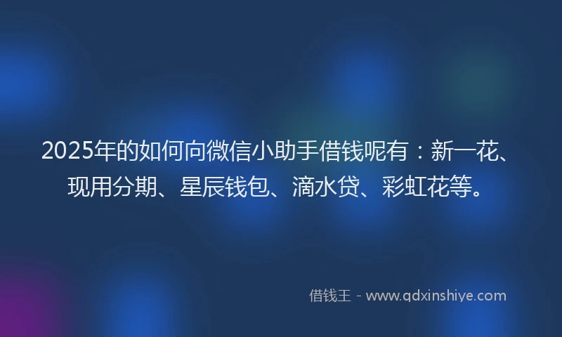 2025年的如何向微信小助手借钱呢有：新一花、现用分期、星辰钱包、滴水贷、彩虹花等。