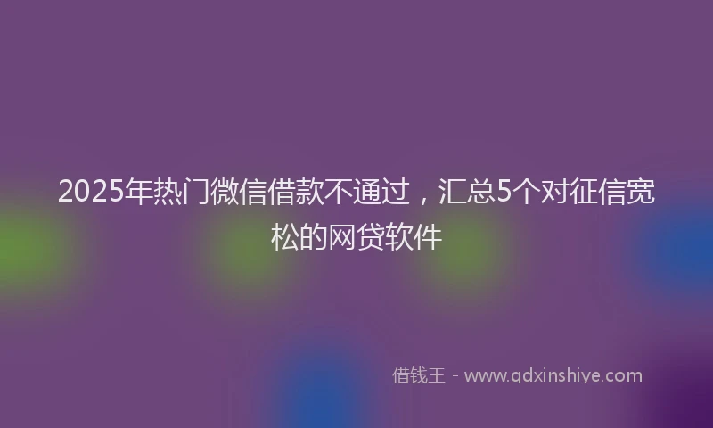2025年热门微信借款不通过，汇总5个对征信宽松的网贷软件