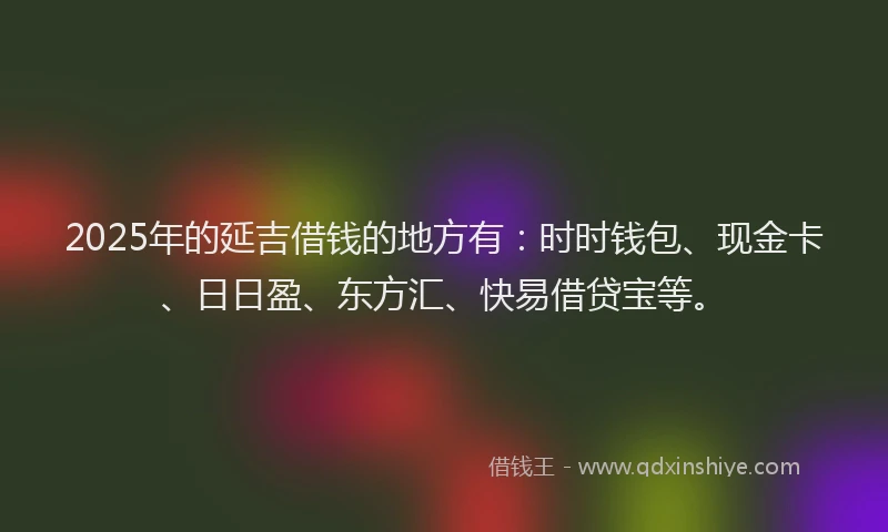 2025年的延吉借钱的地方有：时时钱包、现金卡、日日盈、东方汇、快易借贷宝等。