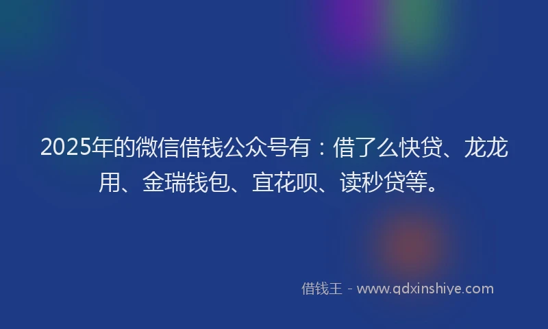 2025年的微信借钱公众号有：借了么快贷、龙龙用、金瑞钱包、宜花呗、读秒贷等。