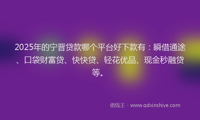 2025年的宁晋贷款哪个平台好下款有：瞬借通途、口袋财富贷、快快贷、轻花优品、现金秒融贷等。