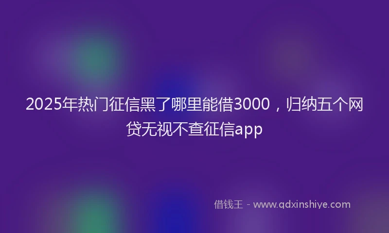 2025年热门征信黑了哪里能借3000，归纳五个网贷无视不查征信app