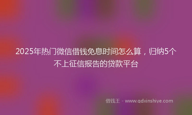 2025年热门微信借钱免息时间怎么算，归纳5个不上征信报告的贷款平台