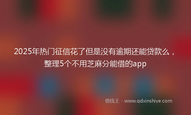2025年热门征信花了但是没有逾期还能贷款么，整理5个不用芝麻分能借的app
