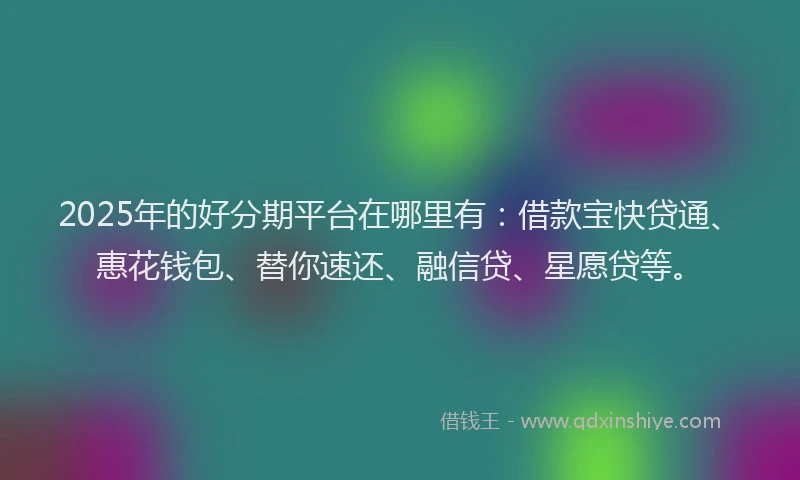 2025年的好分期平台在哪里有：借款宝快贷通、惠花钱包、替你速还、融信贷、星愿贷等。