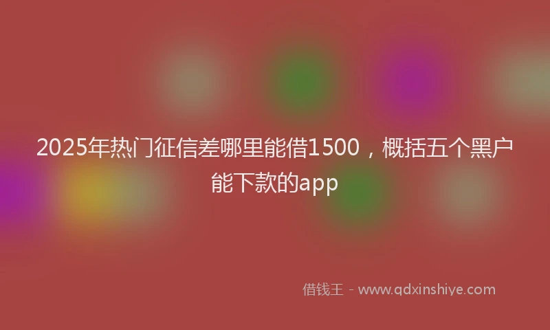 2025年热门征信差哪里能借1500，概括五个黑户能下款的app