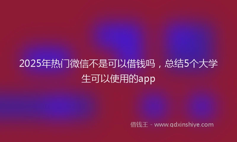 2025年热门微信不是可以借钱吗，总结5个大学生可以使用的app