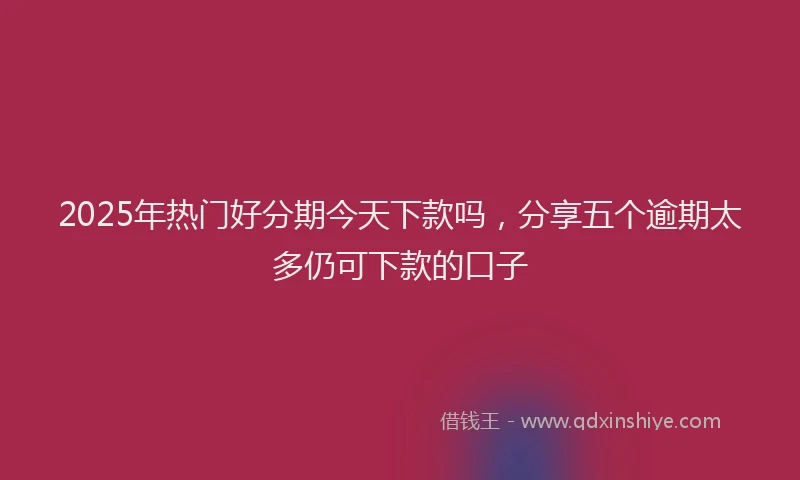 2025年热门好分期今天下款吗，分享五个逾期太多仍可下款的口子