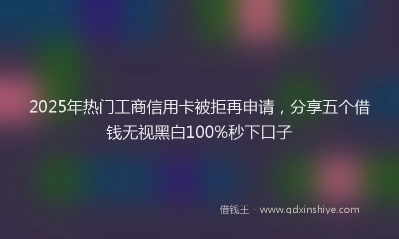 2025年热门工商信用卡被拒再申请，分享五个借钱无视黑白100%秒下口子