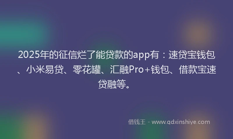 2025年的征信烂了能贷款的app有：速贷宝钱包、小米易贷、零花罐、汇融Pro+钱包、借款宝速贷融等。