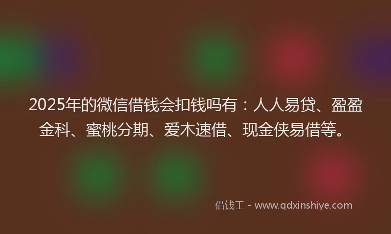 2025年的微信借钱会扣钱吗有：人人易贷、盈盈金科、蜜桃分期、爱木速借、现金侠易借等。