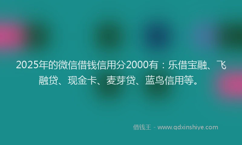 2025年的微信借钱信用分2000有：乐借宝融、飞融贷、现金卡、麦芽贷、蓝鸟信用等。