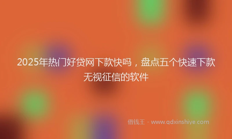 2025年热门好贷网下款快吗，盘点五个快速下款无视征信的软件
