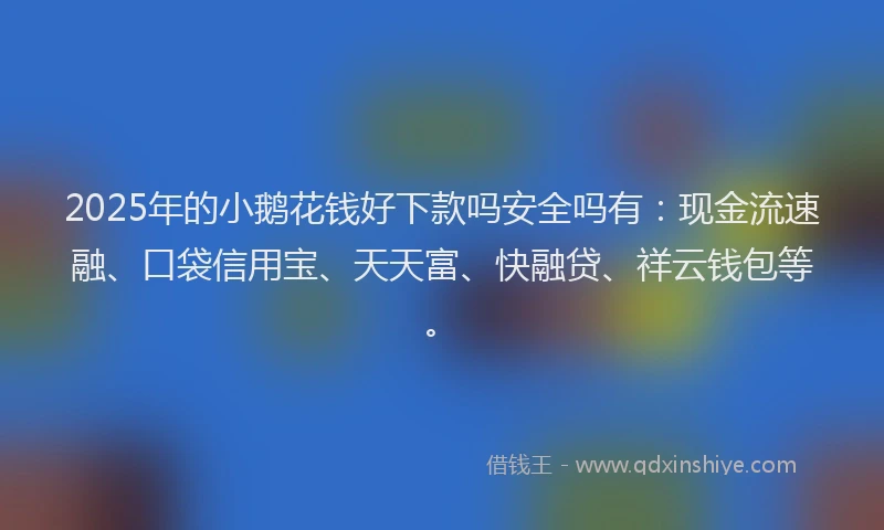 2025年的小鹅花钱好下款吗安全吗有：现金流速融、口袋信用宝、天天富、快融贷、祥云钱包等。