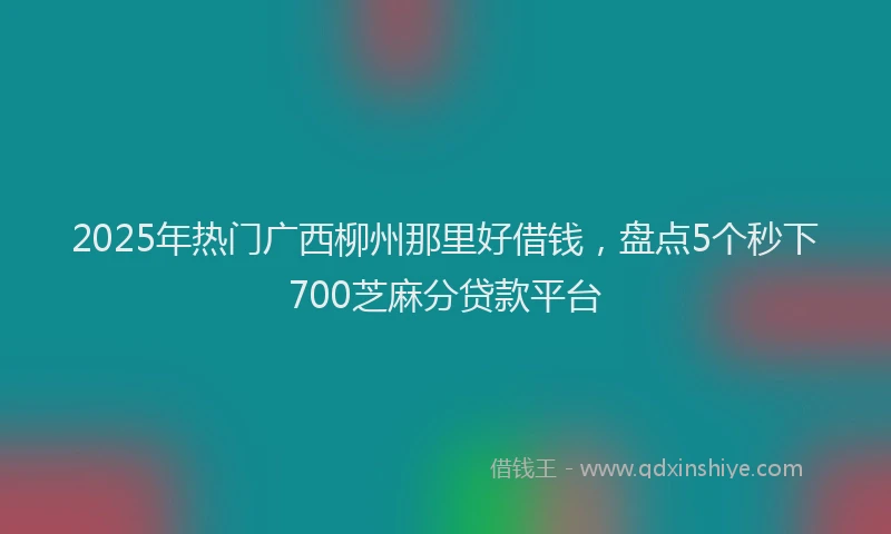 2025年热门广西柳州那里好借钱，盘点5个秒下700芝麻分贷款平台