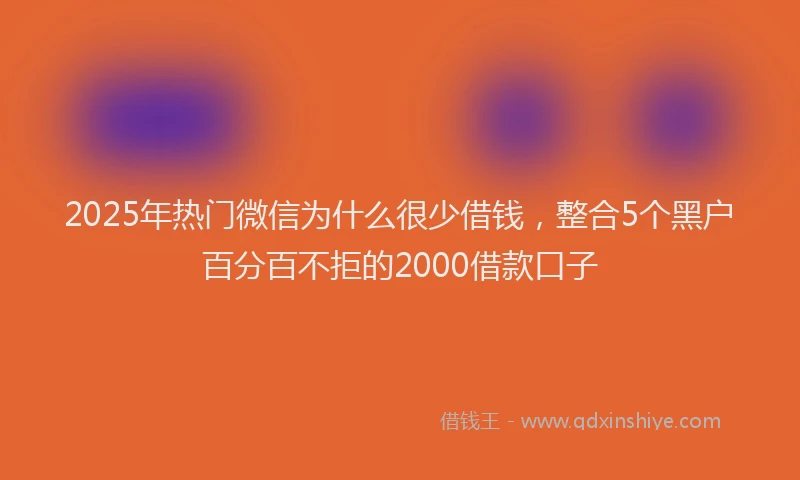 2025年热门微信为什么很少借钱，整合5个黑户百分百不拒的2000借款口子