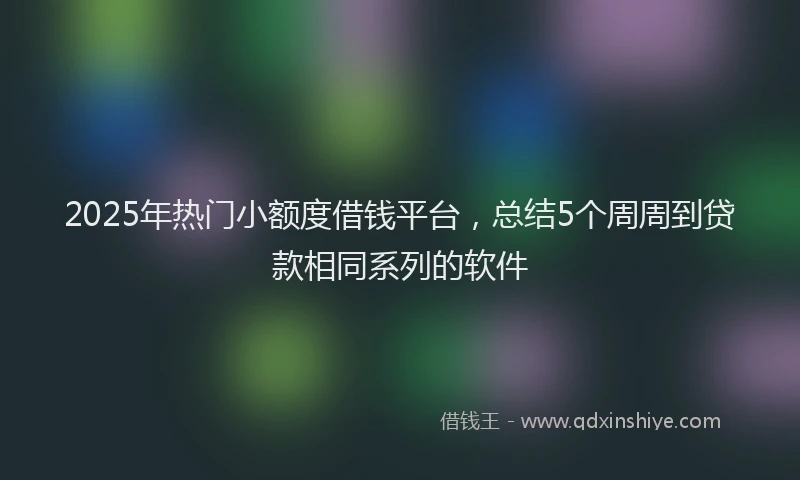 2025年热门小额度借钱平台，总结5个周周到贷款相同系列的软件