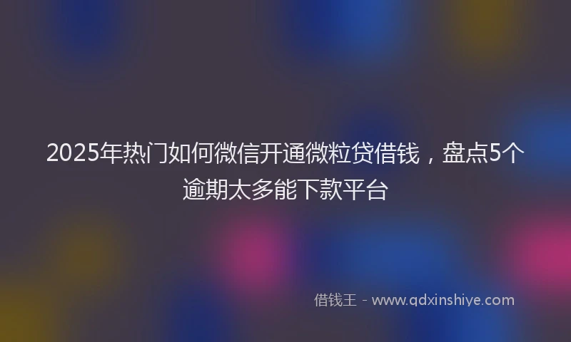 2025年热门如何微信开通微粒贷借钱，盘点5个逾期太多能下款平台