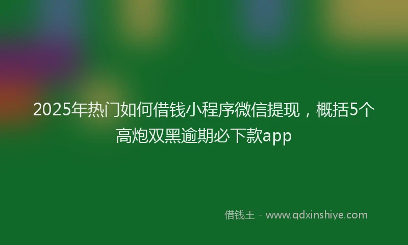 2025年热门如何借钱小程序微信提现，概括5个高炮双黑逾期必下款app