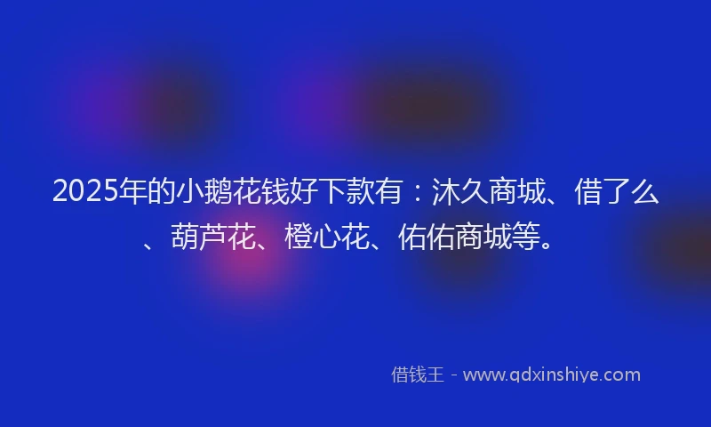 2025年的小鹅花钱好下款有：沐久商城、借了么、葫芦花、橙心花、佑佑商城等。