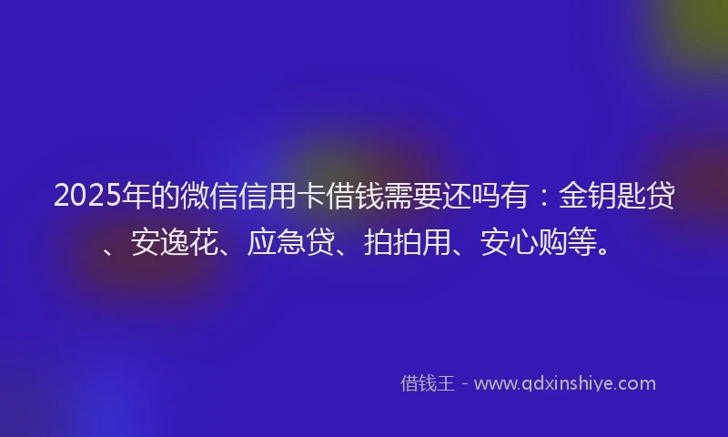 2025年的微信信用卡借钱需要还吗有：金钥匙贷、安逸花、应急贷、拍拍用、安心购等。
