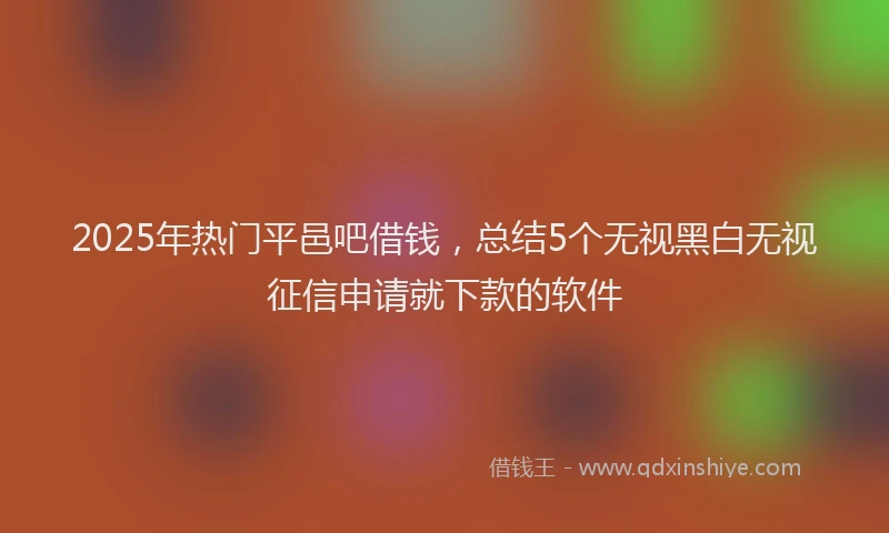 2025年热门平邑吧借钱，总结5个无视黑白无视征信申请就下款的软件